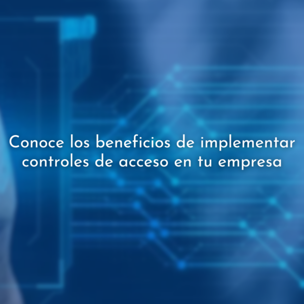 Los beneficios de implementar controles de acceso en tu empresa