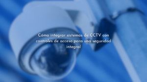 Integración de CCTV y Controles de Acceso.
