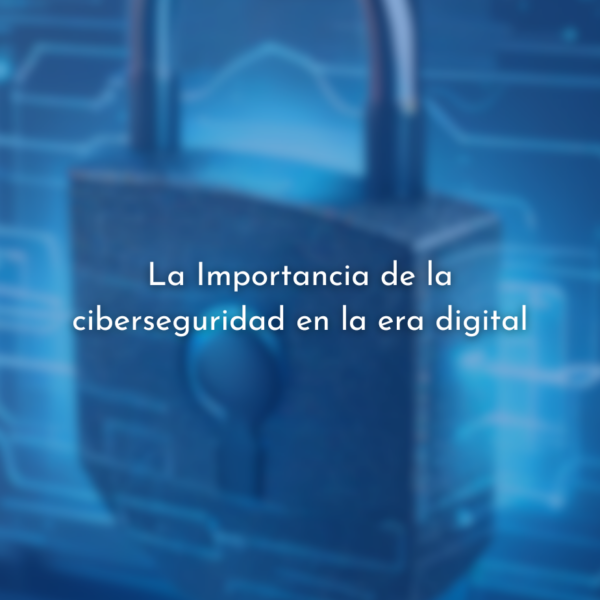 La Importancia de la ciberseguridad en la era digital